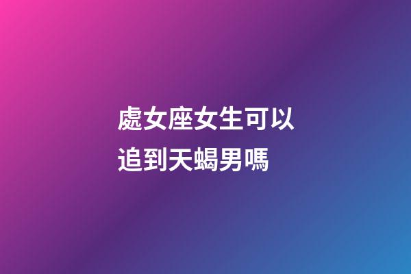 處女座女生可以追到天蝎男嗎-第1張-星座運勢-玄機派