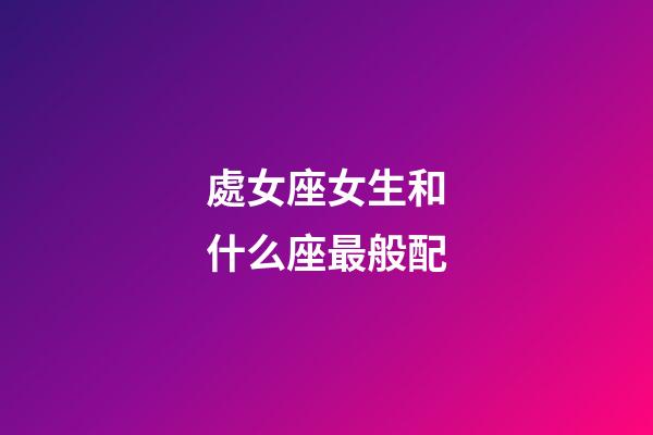 處女座女生和什么座最般配-第1張-星座運勢-玄機派