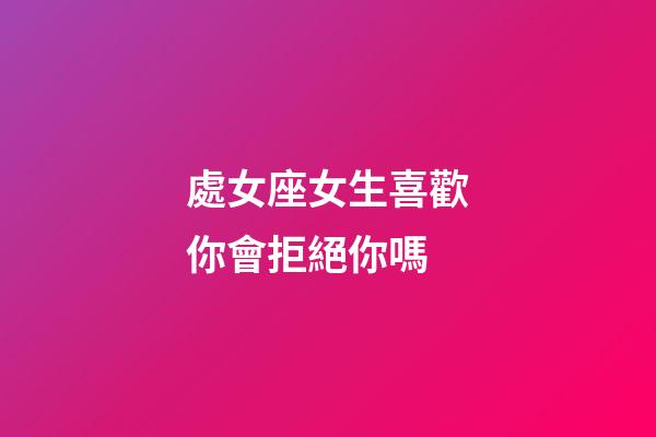 處女座女生喜歡你會拒絕你嗎-第1張-星座運勢-玄機派
