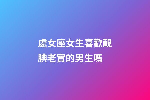 處女座女生喜歡靦腆老實的男生嗎-第1張-星座運勢-玄機派