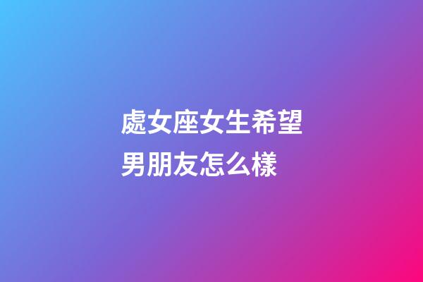 處女座女生希望男朋友怎么樣-第1張-星座運勢-玄機派