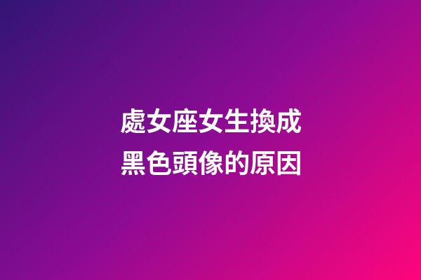 處女座女生換成黑色頭像的原因-第1張-星座運勢-玄機派