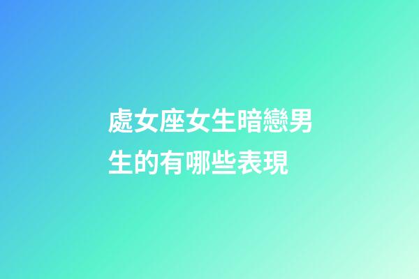 處女座女生暗戀男生的有哪些表現-第1張-星座運勢-玄機派