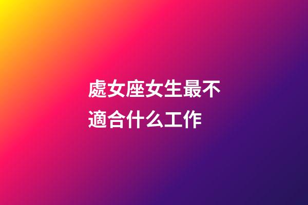 處女座女生最不適合什么工作-第1張-星座運勢-玄機派
