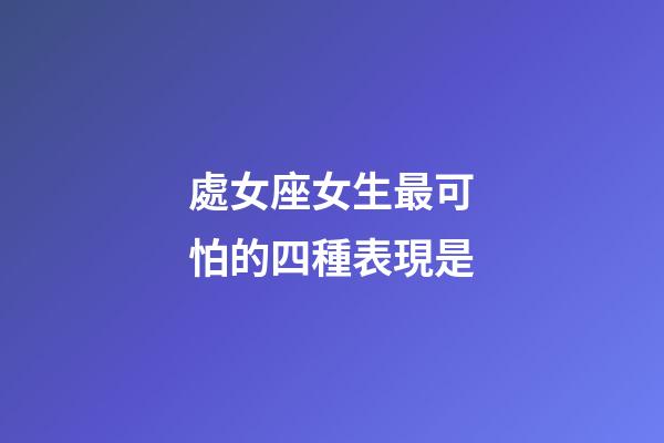 處女座女生最可怕的四種表現是-第1張-星座運勢-玄機派