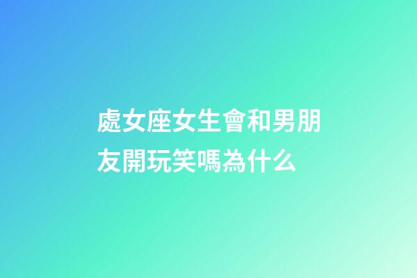 處女座女生會和男朋友開玩笑嗎為什么-第1張-星座運勢-玄機派