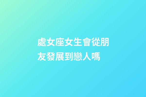 處女座女生會從朋友發展到戀人嗎-第1張-星座運勢-玄機派