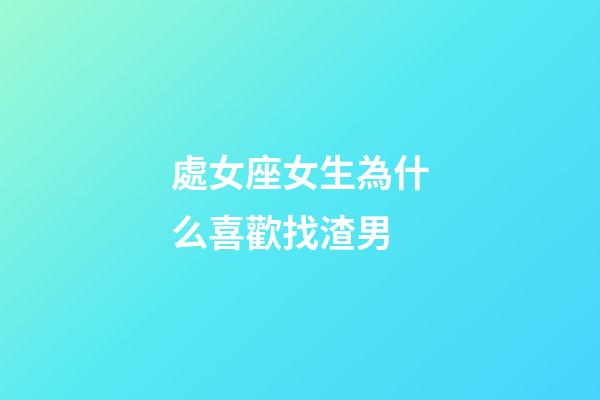 處女座女生為什么喜歡找渣男-第1張-星座運勢-玄機派