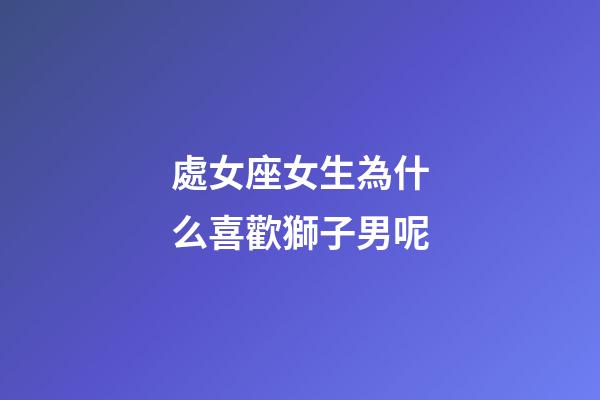 處女座女生為什么喜歡獅子男呢-第1張-星座運勢-玄機派