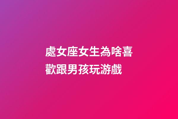 處女座女生為啥喜歡跟男孩玩游戲-第1張-星座運勢-玄機派