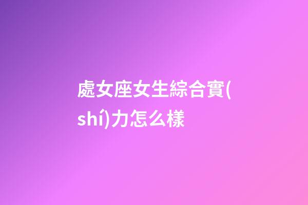 處女座女生綜合實(shí)力怎么樣-第1張-星座運(yùn)勢(shì)-玄機(jī)派