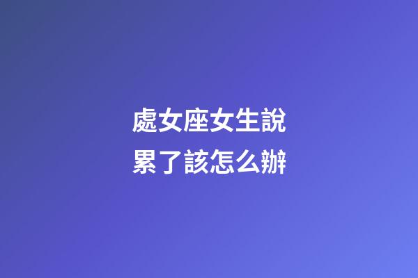 處女座女生說累了該怎么辦-第1張-星座運勢-玄機派