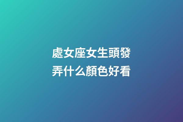 處女座女生頭發弄什么顏色好看-第1張-星座運勢-玄機派