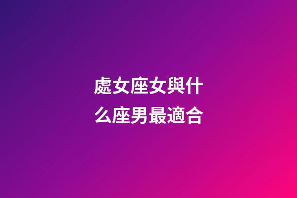 處女座女與什么座男最適合-第1張-星座運勢-玄機派