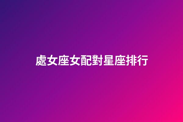 處女座女配對星座排行-第1張-星座運(yùn)勢-玄機(jī)派