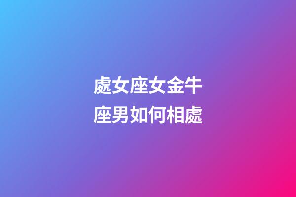 處女座女金牛座男如何相處-第1張-星座運(yùn)勢-玄機(jī)派