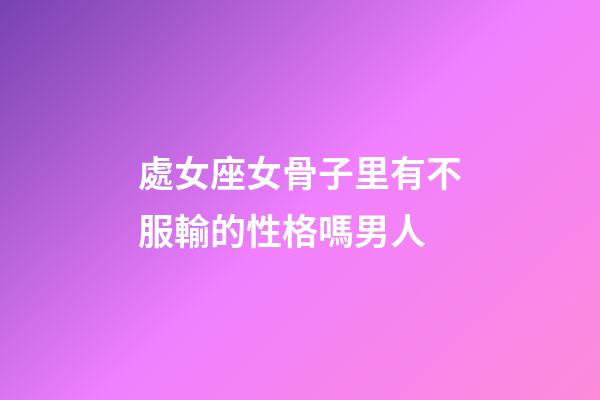 處女座女骨子里有不服輸的性格嗎男人