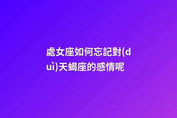 處女座如何忘記對(duì)天蝎座的感情呢-第1張-星座運(yùn)勢(shì)-玄機(jī)派