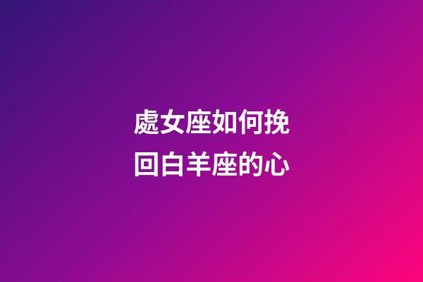 處女座如何挽回白羊座的心-第1張-星座運勢-玄機派
