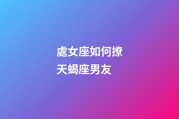處女座如何撩天蝎座男友-第1張-星座運勢-玄機派