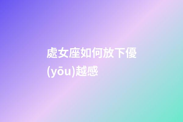 處女座如何放下優(yōu)越感-第1張-星座運(yùn)勢-玄機(jī)派