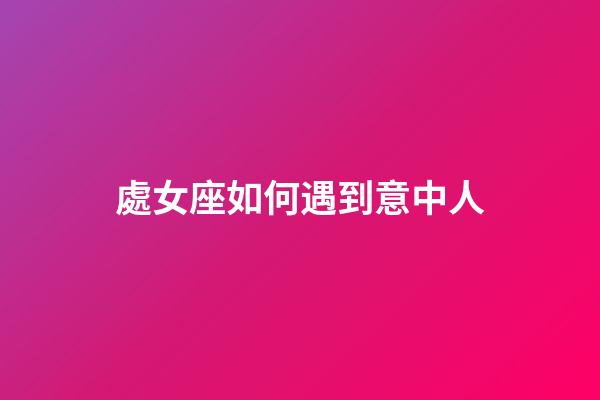 處女座如何遇到意中人-第1張-星座運勢-玄機派