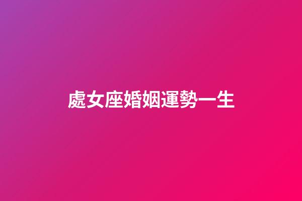 處女座婚姻運勢一生-第1張-星座運勢-玄機派