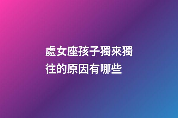 處女座孩子獨來獨往的原因有哪些-第1張-星座運勢-玄機派