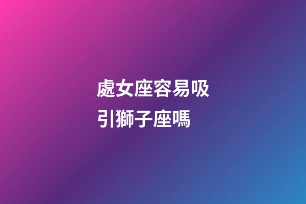 處女座容易吸引獅子座嗎-第1張-星座運勢-玄機(jī)派