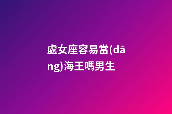處女座容易當(dāng)海王嗎男生-第1張-星座運勢-玄機派