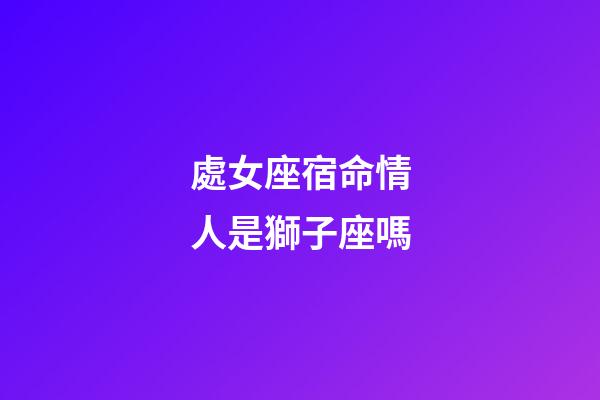 處女座宿命情人是獅子座嗎-第1張-星座運勢-玄機派