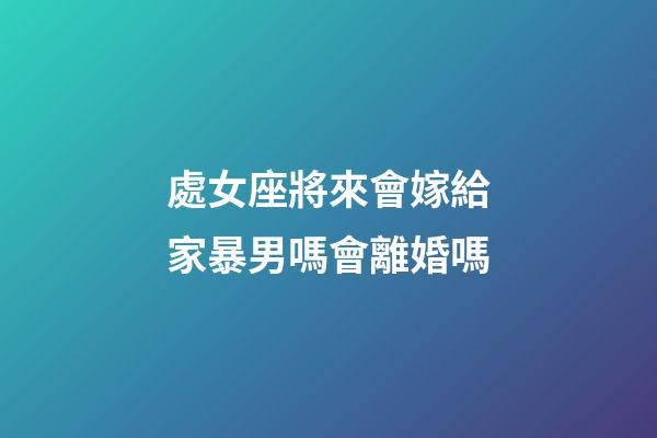 處女座將來會嫁給家暴男嗎會離婚嗎-第1張-星座運勢-玄機派
