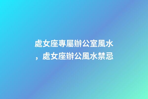 處女座專屬辦公室風水，處女座辦公風水禁忌