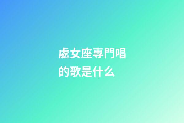 處女座專門唱的歌是什么-第1張-星座運勢-玄機派
