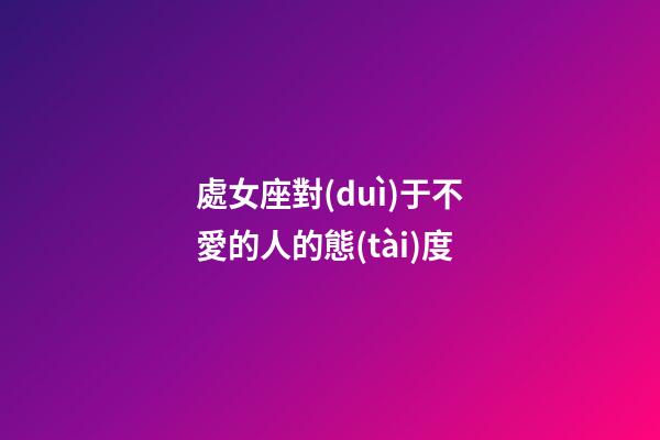 處女座對(duì)于不愛的人的態(tài)度-第1張-星座運(yùn)勢(shì)-玄機(jī)派