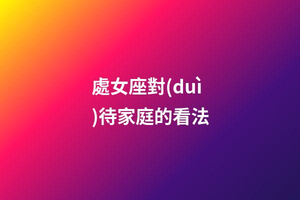 處女座對(duì)待家庭的看法-第1張-星座運(yùn)勢(shì)-玄機(jī)派