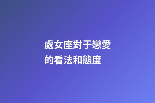 處女座對于戀愛的看法和態度-第1張-星座運勢-玄機派