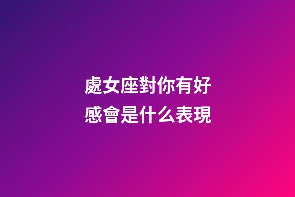 處女座對你有好感會是什么表現-第1張-星座運勢-玄機派