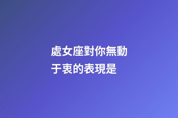 處女座對你無動于衷的表現是-第1張-星座運勢-玄機派