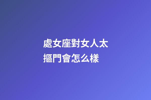 處女座對女人太摳門會怎么樣-第1張-星座運勢-玄機派