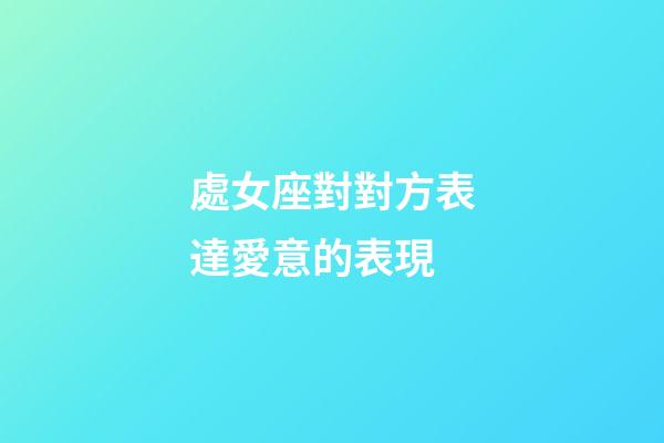 處女座對對方表達愛意的表現-第1張-星座運勢-玄機派
