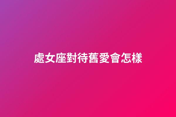 處女座對待舊愛會怎樣-第1張-星座運勢-玄機派