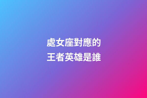 處女座對應的王者英雄是誰-第1張-星座運勢-玄機派