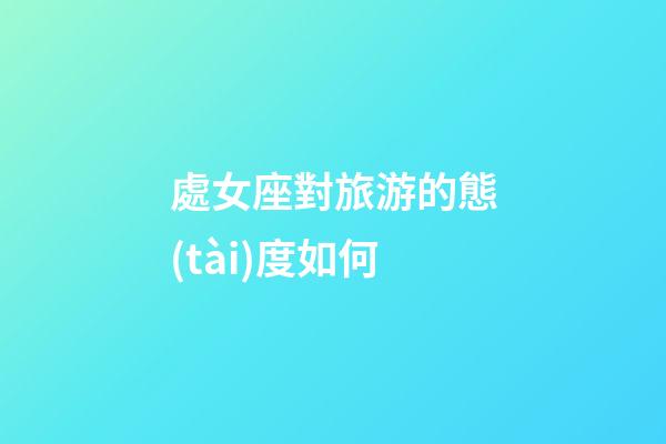 處女座對旅游的態(tài)度如何-第1張-星座運(yùn)勢-玄機(jī)派