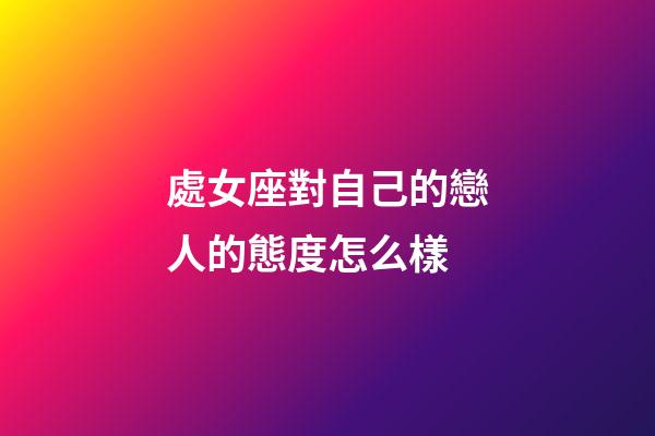 處女座對自己的戀人的態度怎么樣-第1張-星座運勢-玄機派