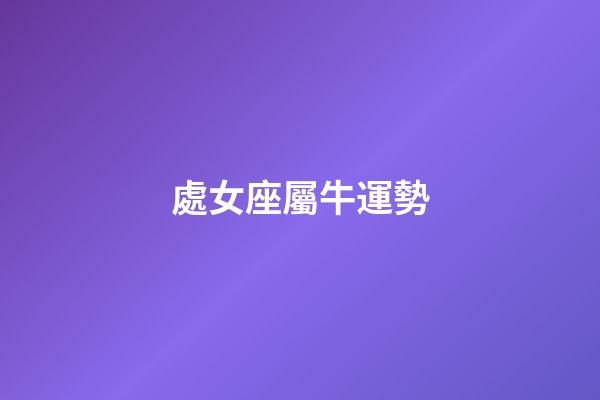 處女座屬牛運勢-第1張-星座運勢-玄機派