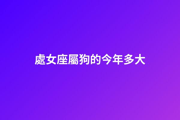 處女座屬狗的今年多大-第1張-星座運勢-玄機派