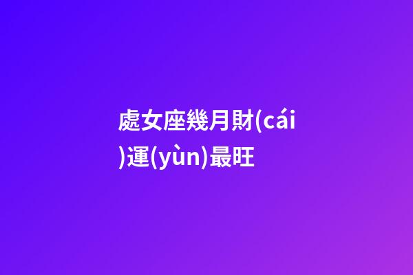 處女座幾月財(cái)運(yùn)最旺-第1張-星座運(yùn)勢-玄機(jī)派