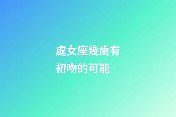 處女座幾歲有初吻的可能-第1張-星座運(yùn)勢(shì)-玄機(jī)派