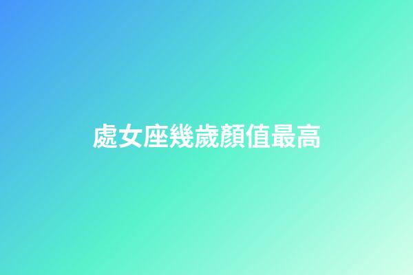 處女座幾歲顏值最高-第1張-星座運勢-玄機派
